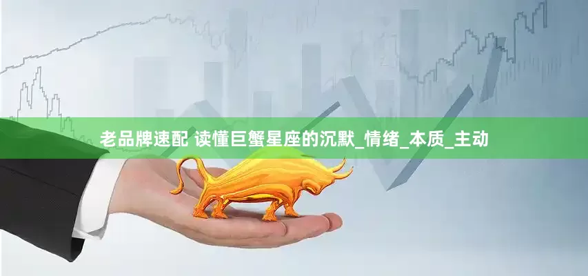 老品牌速配 读懂巨蟹星座的沉默_情绪_本质_主动