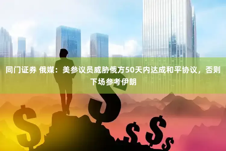 同门证券 俄媒：美参议员威胁俄方50天内达成和平协议，否则下场参考伊朗