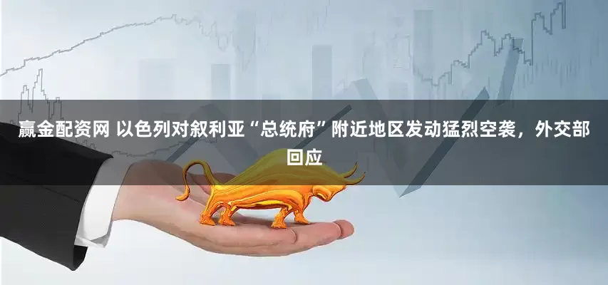 赢金配资网 以色列对叙利亚“总统府”附近地区发动猛烈空袭，外交部回应