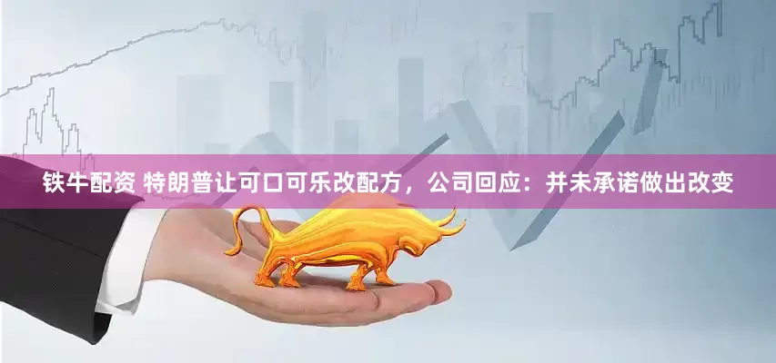铁牛配资 特朗普让可口可乐改配方，公司回应：并未承诺做出改变