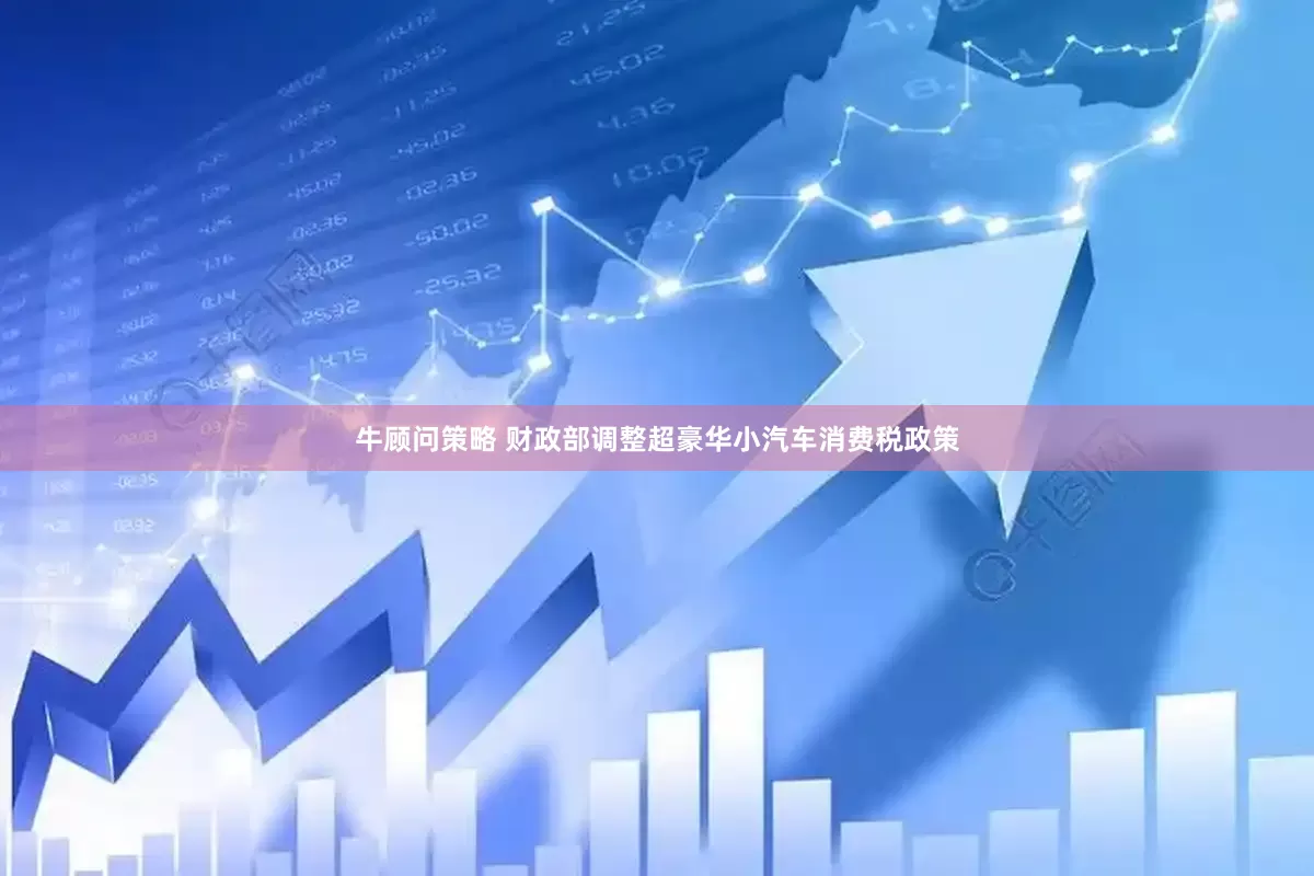 牛顾问策略 财政部调整超豪华小汽车消费税政策