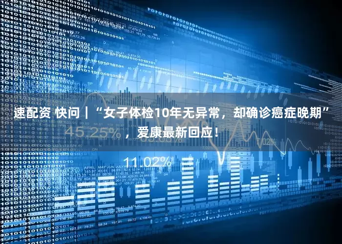 速配资 快问｜“女子体检10年无异常，却确诊癌症晚期”，爱康最新回应！