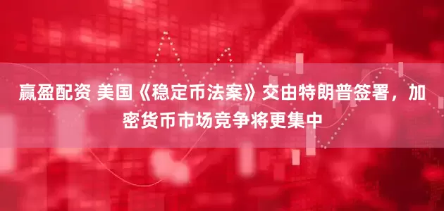 赢盈配资 美国《稳定币法案》交由特朗普签署，加密货币市场竞争将更集中