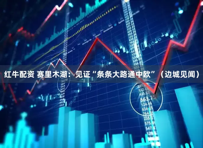 红牛配资 赛里木湖：见证“条条大路通中欧”（边城见闻）