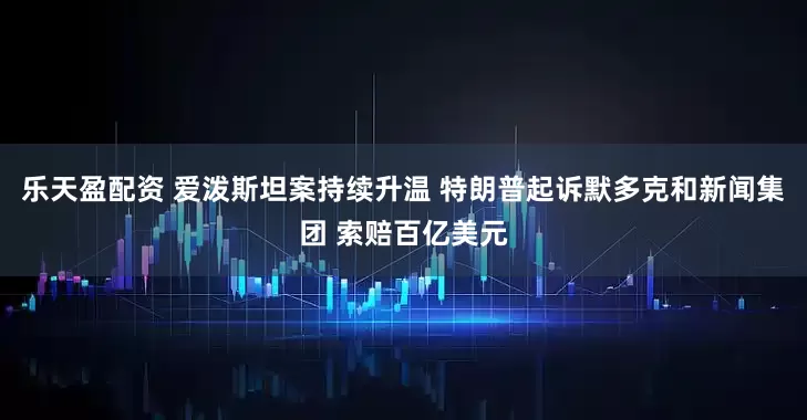 乐天盈配资 爱泼斯坦案持续升温 特朗普起诉默多克和新闻集团 索赔百亿美元