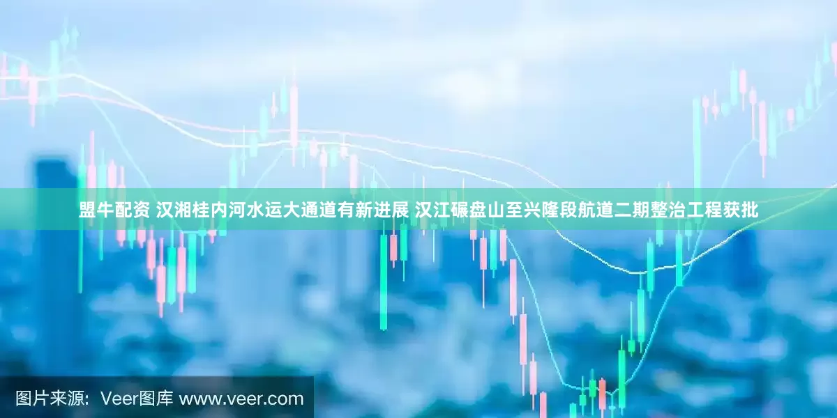 盟牛配资 汉湘桂内河水运大通道有新进展 汉江碾盘山至兴隆段航道二期整治工程获批