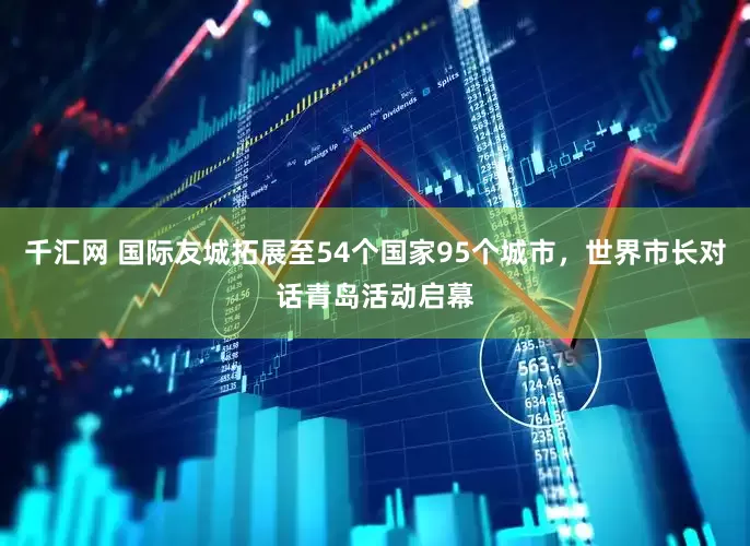 千汇网 国际友城拓展至54个国家95个城市，世界市长对话青岛活动启幕