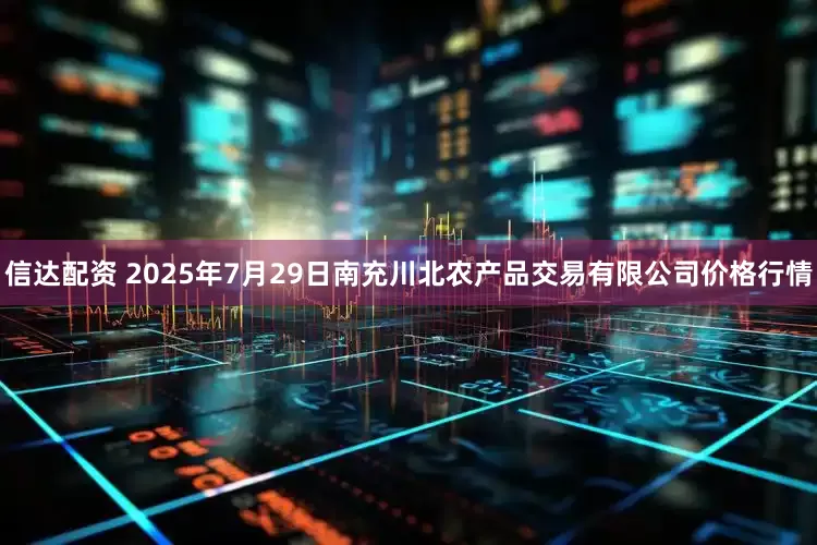 信达配资 2025年7月29日南充川北农产品交易有限公司价格行情