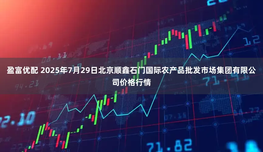 盈富优配 2025年7月29日北京顺鑫石门国际农产品批发市场集团有限公司价格行情