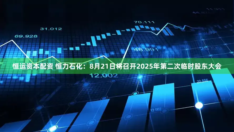 恒运资本配资 恒力石化：8月21日将召开2025年第二次临时股东大会