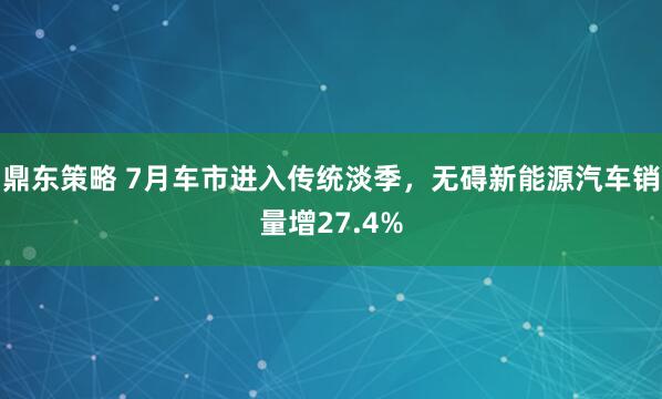 鼎东策略 7月车市进入传统淡季，无碍新能源汽车销量增27.4%