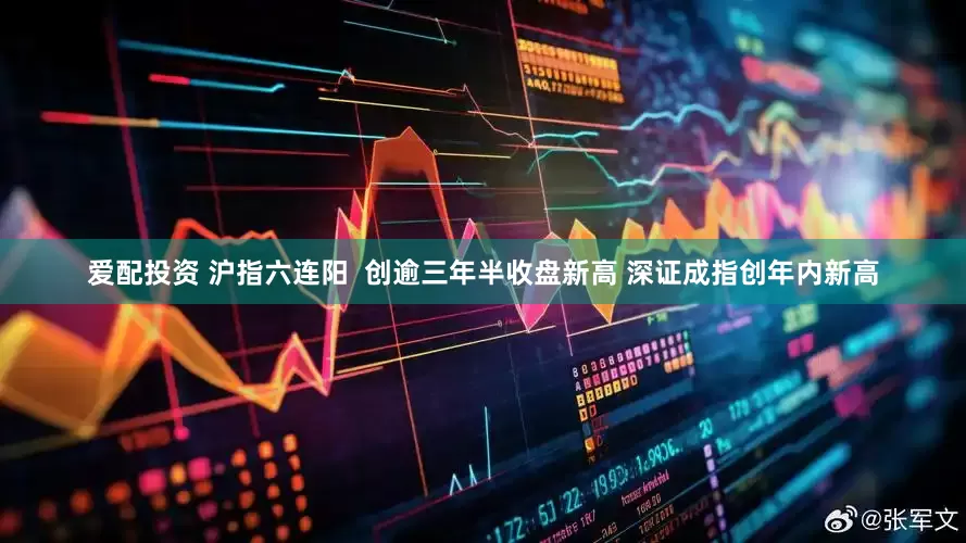 爱配投资 沪指六连阳  创逾三年半收盘新高 深证成指创年内新高