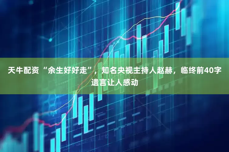 天牛配资 “余生好好走”，知名央视主持人赵赫，临终前40字遗言让人感动