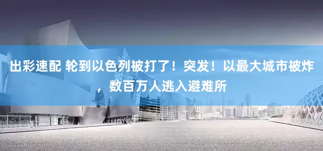 出彩速配 轮到以色列被打了！突发！以最大城市被炸，数百万人逃入避难所