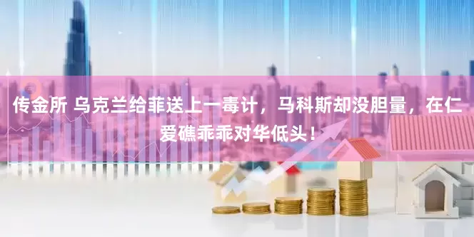 传金所 乌克兰给菲送上一毒计，马科斯却没胆量，在仁爱礁乖乖对华低头！