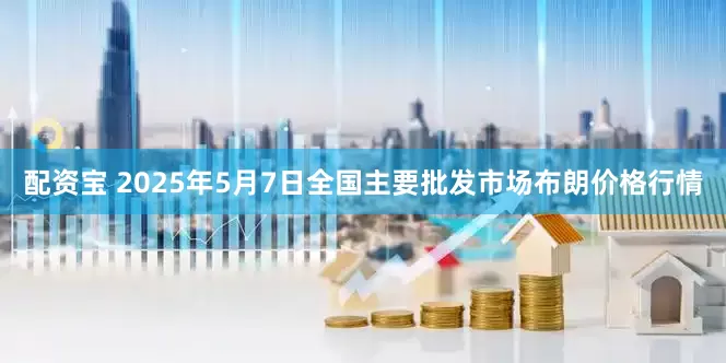 配资宝 2025年5月7日全国主要批发市场布朗价格行情