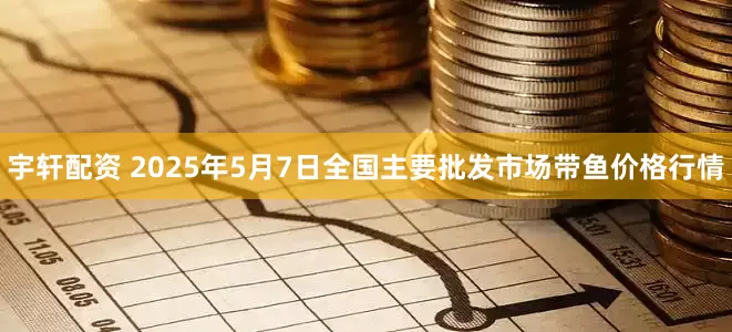 宇轩配资 2025年5月7日全国主要批发市场带鱼价格行情