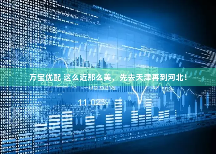 万宝优配 这么近那么美，先去天津再到河北！
