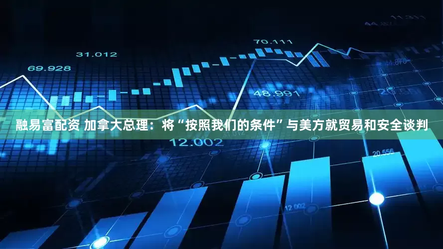 融易富配资 加拿大总理：将“按照我们的条件”与美方就贸易和安全谈判