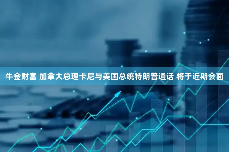 牛金财富 加拿大总理卡尼与美国总统特朗普通话 将于近期会面
