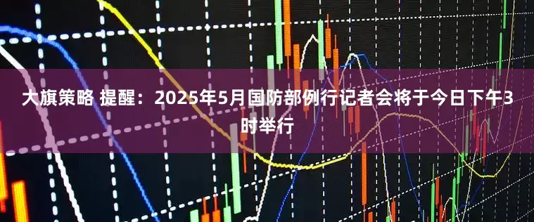 大旗策略 提醒：2025年5月国防部例行记者会将于今日下午3时举行