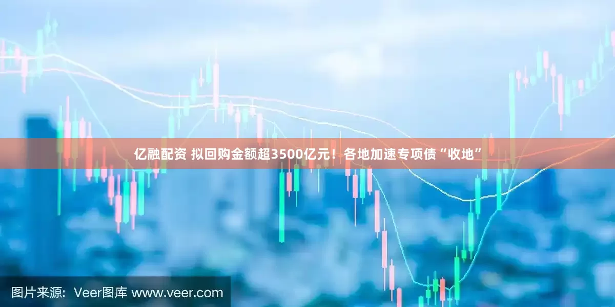 亿融配资 拟回购金额超3500亿元！各地加速专项债“收地”