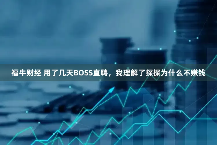 福牛财经 用了几天BOSS直聘，我理解了探探为什么不赚钱