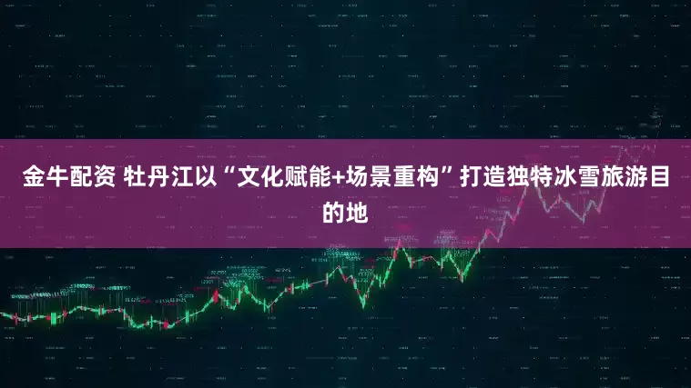 金牛配资 牡丹江以“文化赋能+场景重构”打造独特冰雪旅游目的地