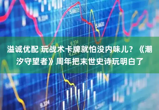 溢诚优配 玩战术卡牌就怕没内味儿？《潮汐守望者》周年把末世史诗玩明白了