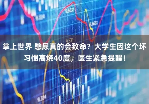 掌上世界 憋尿真的会致命？大学生因这个坏习惯高烧40度，医生紧急提醒！