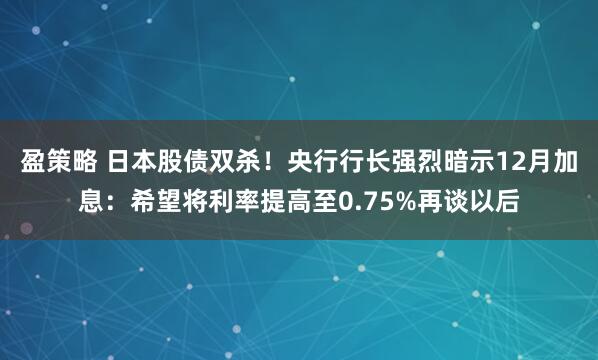 盈策略 日本股债双杀！央行行长强烈暗示12月加息：希望将利率提高至0.75%再谈以后