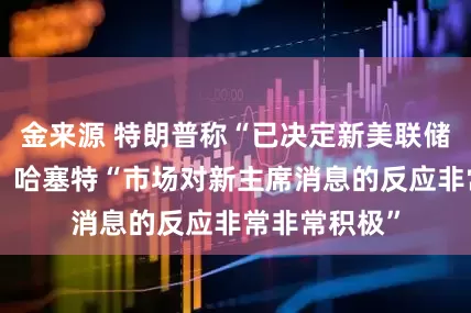 金来源 特朗普称“已决定新美联储主席人选”，哈塞特“市场对新主席消息的反应非常非常积极”
