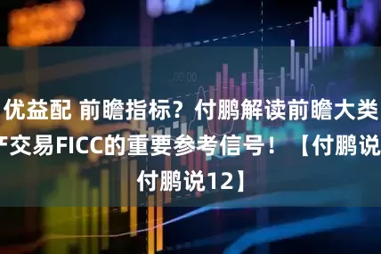 优益配 前瞻指标？付鹏解读前瞻大类资产交易FICC的重要参考信号！【付鹏说12】
