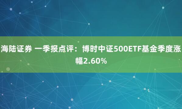海陆证券 一季报点评:博时中证500ETF基金季度涨幅2.60%