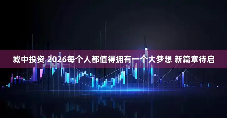 城中投资 2026每个人都值得拥有一个大梦想 新篇章待启