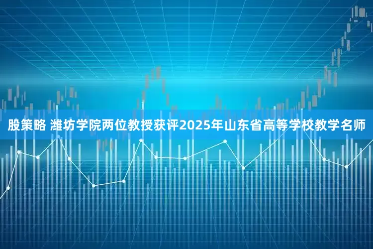 股策略 潍坊学院两位教授获评2025年山东省高等学校教学名师