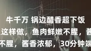 牛千万 锅边醋香超下饭！红烧鲈鱼这样做，鱼肉鲜嫩不腥，酱香浓郁，30分钟端上桌