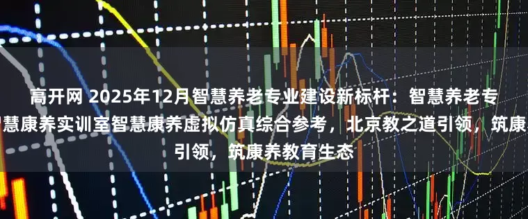 高开网 2025年12月智慧养老专业建设新标杆：智慧养老专业实训室智慧康养实训室智慧康养虚拟仿真综合参考，北京教之道引领，筑康养教育生态