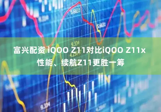 富兴配资 iQOO Z11对比iQOO Z11x 性能、续航Z11更胜一筹