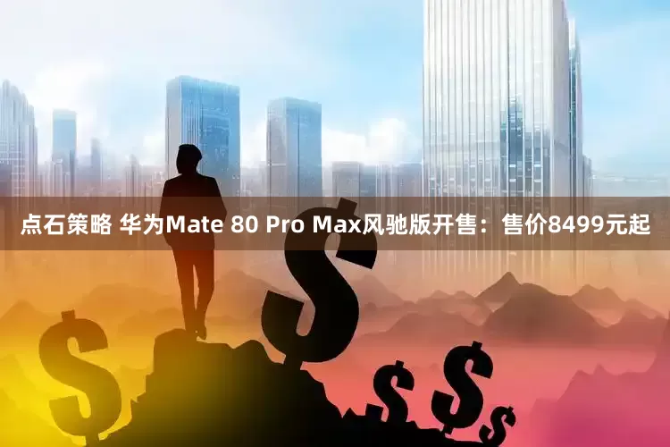 点石策略 华为Mate 80 Pro Max风驰版开售:售价8499元起