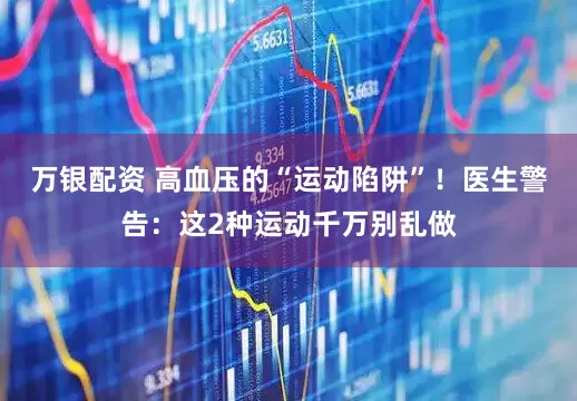 万银配资 高血压的“运动陷阱”！医生警告：这2种运动千万别乱做