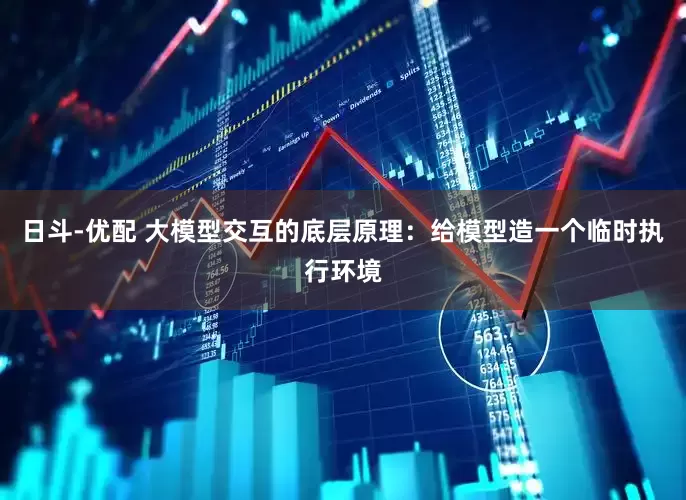 日斗-优配 大模型交互的底层原理：给模型造一个临时执行环境