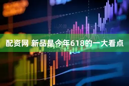 配资网 新品是今年618的一大看点