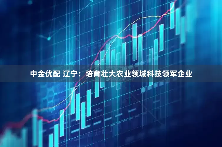 中金优配 辽宁：培育壮大农业领域科技领军企业