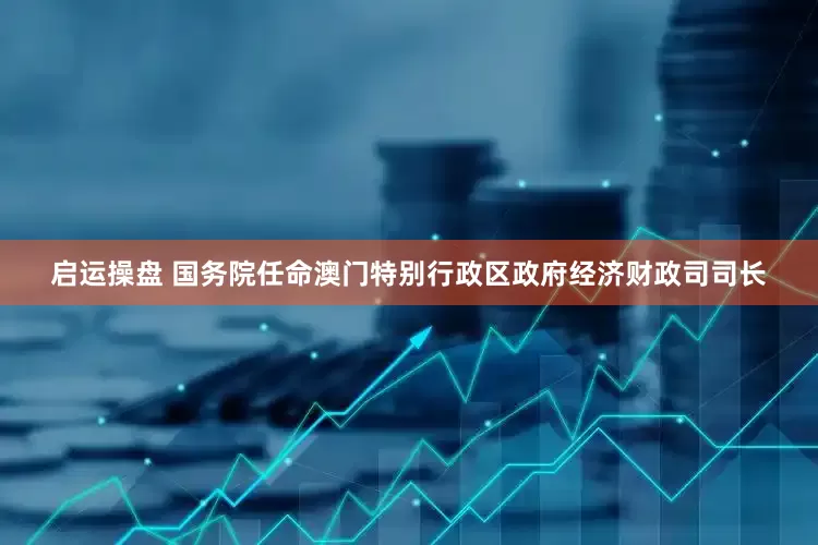 启运操盘 国务院任命澳门特别行政区政府经济财政司司长