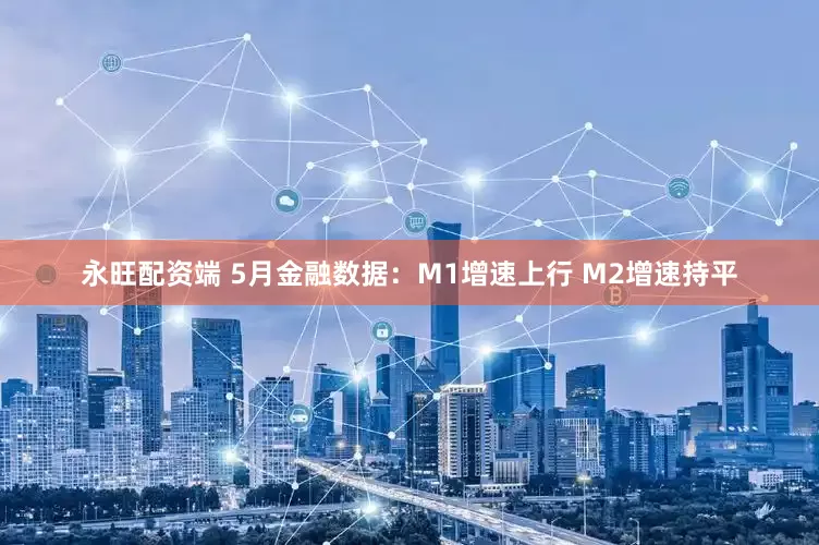 永旺配资端 5月金融数据：M1增速上行 M2增速持平