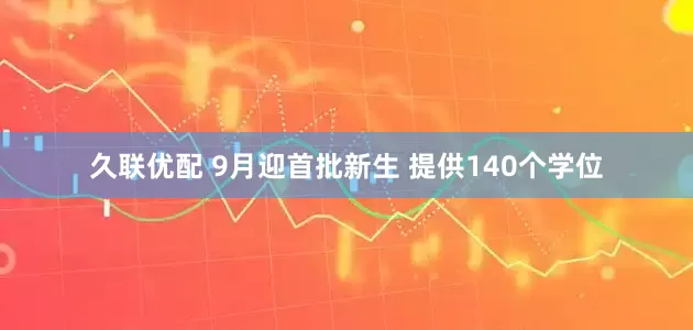 久联优配 9月迎首批新生 提供140个学位