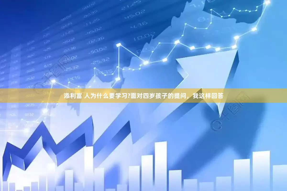 添利富 人为什么要学习?面对四岁孩子的提问，我这样回答
