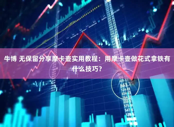 牛博 无保留分享摩卡壶实用教程：用摩卡壶做花式拿铁有什么技巧？