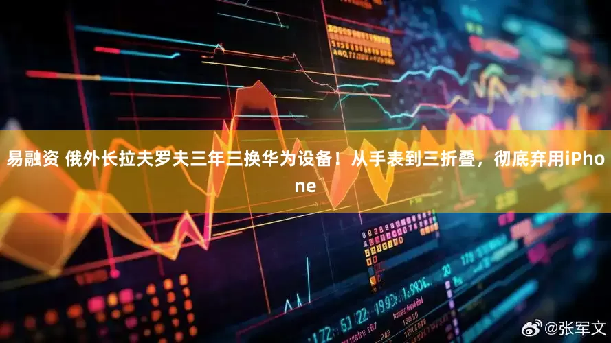 易融资 俄外长拉夫罗夫三年三换华为设备！从手表到三折叠，彻底弃用iPhone